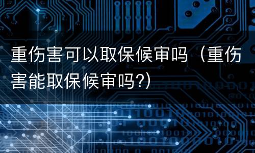 重伤害可以取保候审吗（重伤害能取保候审吗?）