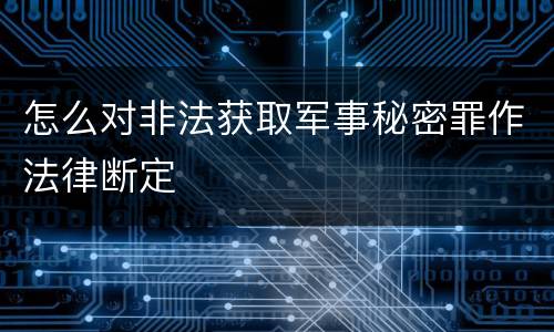 怎么对非法获取军事秘密罪作法律断定