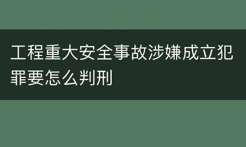 工程重大安全事故涉嫌成立犯罪要怎么判刑