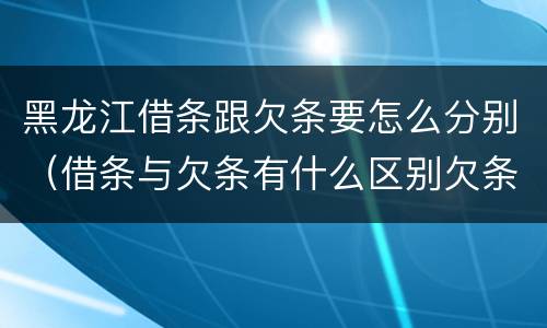 黑龙江借条跟欠条要怎么分别（借条与欠条有什么区别欠条怎么写）