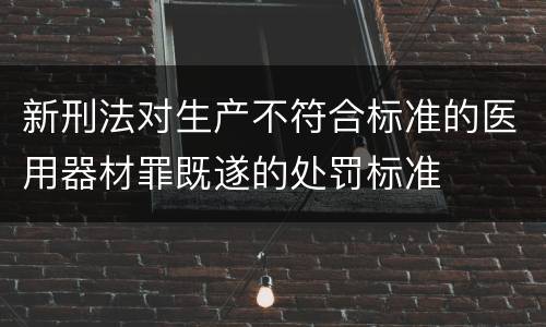 新刑法对生产不符合标准的医用器材罪既遂的处罚标准