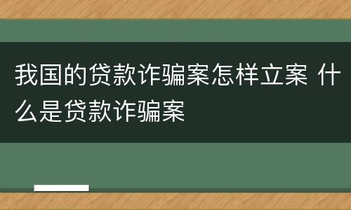 我国的贷款诈骗案怎样立案 什么是贷款诈骗案