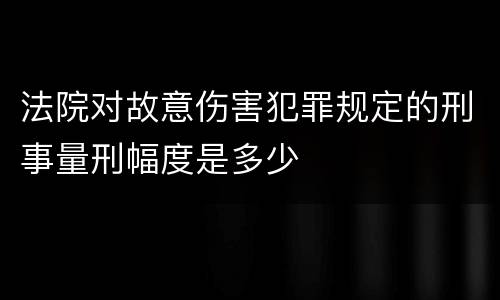 法院对故意伤害犯罪规定的刑事量刑幅度是多少