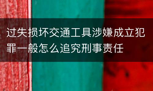 过失损坏交通工具涉嫌成立犯罪一般怎么追究刑事责任