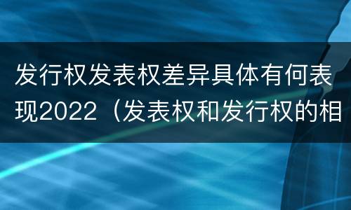 发行权发表权差异具体有何表现2022（发表权和发行权的相同点）