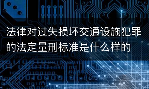 法律对过失损坏交通设施犯罪的法定量刑标准是什么样的