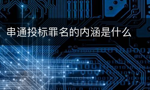 串通投标罪名的内涵是什么
