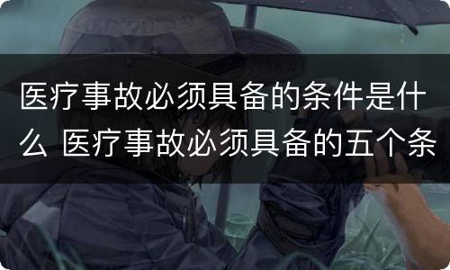 医疗事故必须具备的条件是什么 医疗事故必须具备的五个条件