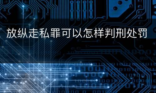 放纵走私罪可以怎样判刑处罚