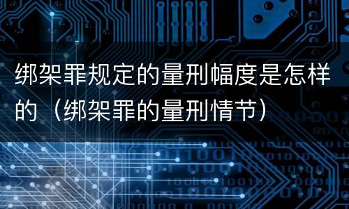 绑架罪规定的量刑幅度是怎样的（绑架罪的量刑情节）