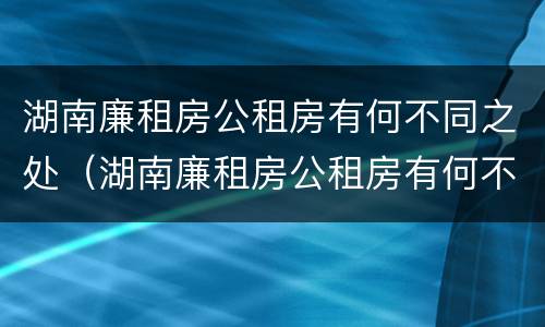 湖南廉租房公租房有何不同之处（湖南廉租房公租房有何不同之处在哪里）