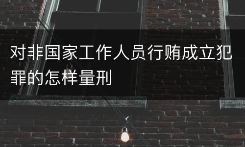 对非国家工作人员行贿成立犯罪的怎样量刑