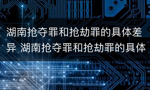 湖南抢夺罪和抢劫罪的具体差异 湖南抢夺罪和抢劫罪的具体差异是什么