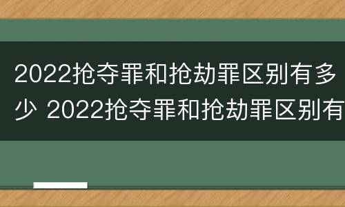2022抢夺罪和抢劫罪区别有多少 2022抢夺罪和抢劫罪区别有多少种