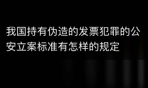 我国持有伪造的发票犯罪的公安立案标准有怎样的规定