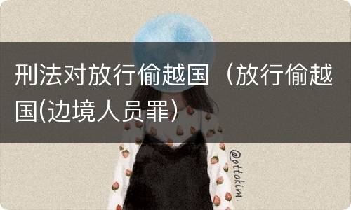 刑法对放行偷越国（放行偷越国(边境人员罪）