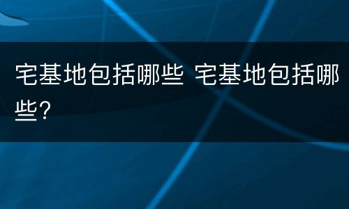 宅基地包括哪些 宅基地包括哪些?