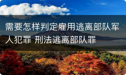 需要怎样判定雇用逃离部队军人犯罪 刑法逃离部队罪