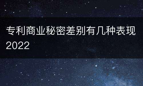 专利商业秘密差别有几种表现2022