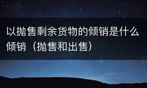 以抛售剩余货物的倾销是什么倾销（抛售和出售）