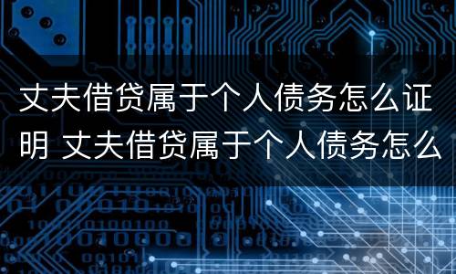 丈夫借贷属于个人债务怎么证明 丈夫借贷属于个人债务怎么证明呢