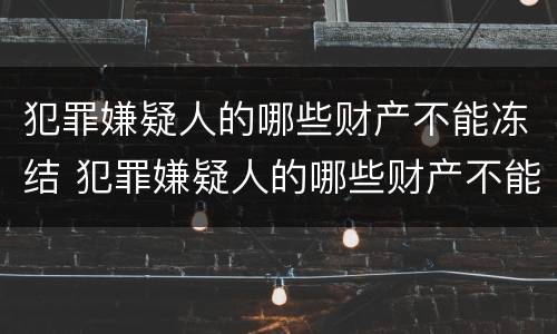 犯罪嫌疑人的哪些财产不能冻结 犯罪嫌疑人的哪些财产不能冻结了