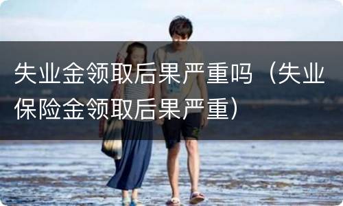 失业金领取后果严重吗（失业保险金领取后果严重）