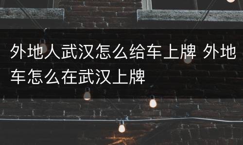 外地人武汉怎么给车上牌 外地车怎么在武汉上牌