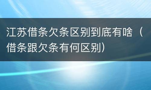 江苏借条欠条区别到底有啥（借条跟欠条有何区别）