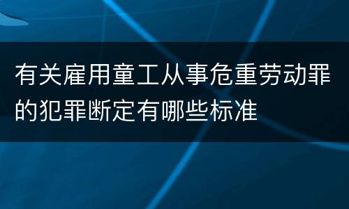 有关雇用童工从事危重劳动罪的犯罪断定有哪些标准