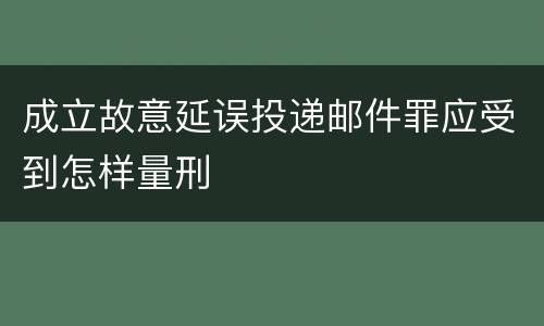 成立故意延误投递邮件罪应受到怎样量刑