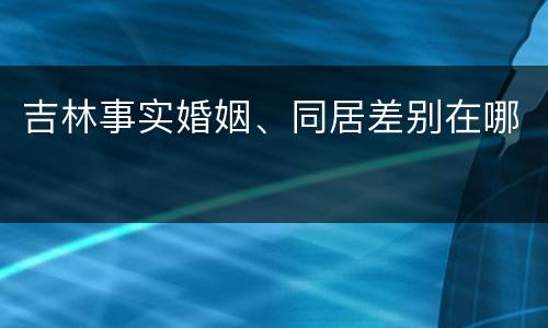 吉林事实婚姻、同居差别在哪