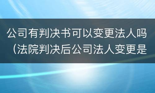 公司有判决书可以变更法人吗（法院判决后公司法人变更是否有效）