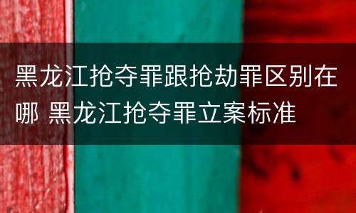 黑龙江抢夺罪跟抢劫罪区别在哪 黑龙江抢夺罪立案标准
