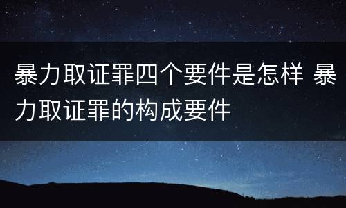 暴力取证罪四个要件是怎样 暴力取证罪的构成要件