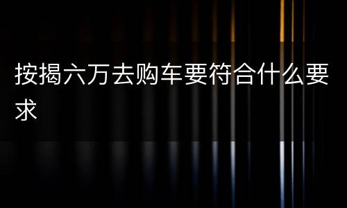 按揭六万去购车要符合什么要求
