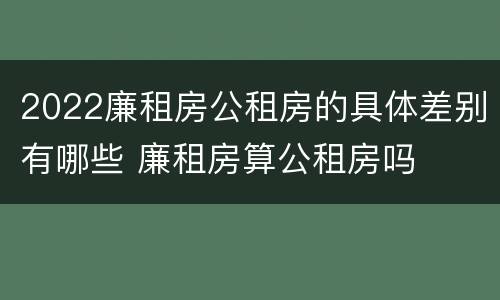 2022廉租房公租房的具体差别有哪些 廉租房算公租房吗