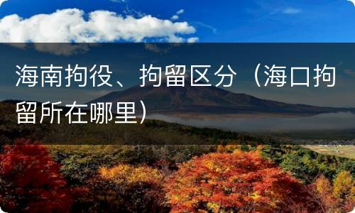 海南拘役、拘留区分（海口拘留所在哪里）