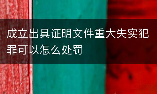成立出具证明文件重大失实犯罪可以怎么处罚
