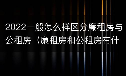 2022一般怎么样区分廉租房与公租房（廉租房和公租房有什么区别,怎么申请）