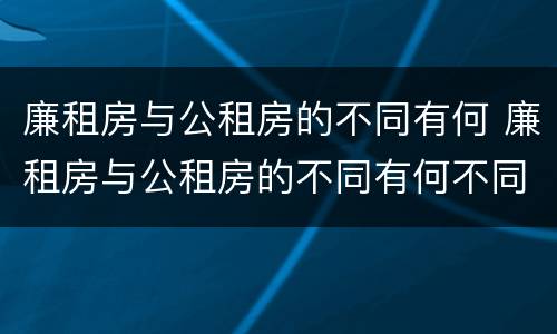 廉租房与公租房的不同有何 廉租房与公租房的不同有何不同