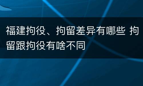福建拘役、拘留差异有哪些 拘留跟拘役有啥不同