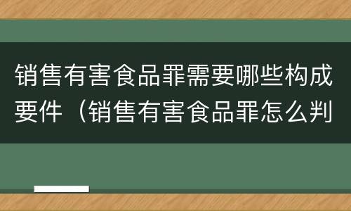 销售有害食品罪需要哪些构成要件（销售有害食品罪怎么判）