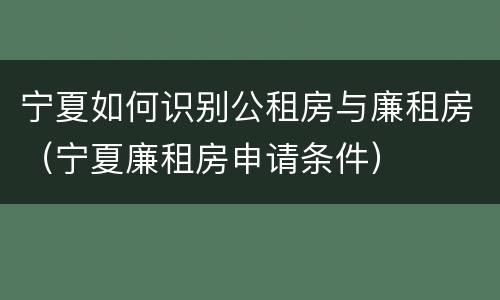 宁夏如何识别公租房与廉租房（宁夏廉租房申请条件）