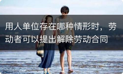 用人单位存在哪种情形时，劳动者可以提出解除劳动合同