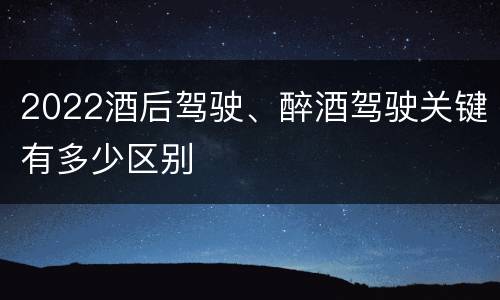 2022酒后驾驶、醉酒驾驶关键有多少区别