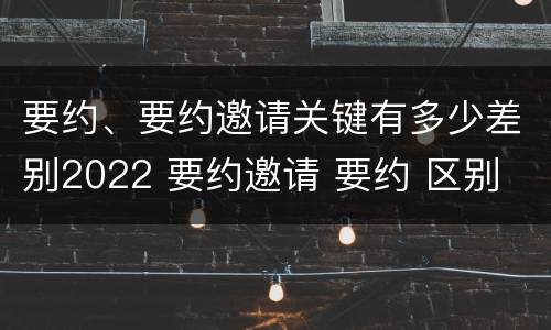 要约、要约邀请关键有多少差别2022 要约邀请 要约 区别