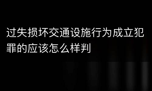过失损坏交通设施行为成立犯罪的应该怎么样判