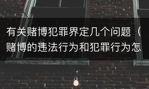 有关赌博犯罪界定几个问题（赌博的违法行为和犯罪行为怎么界定）
