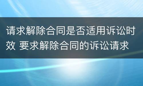 请求解除合同是否适用诉讼时效 要求解除合同的诉讼请求